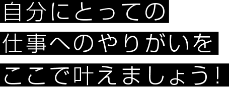 自分にとっての仕事へのやりがいをここで叶えましょう！